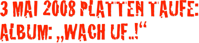3 Mai 2008 Platten Taufe: Album: „WACH UF..!“